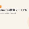 【2026年最新】Premiere Pro推奨ノートPC｜4K編集RTX 4070+64GBおすすめ3選