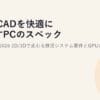 AutoCADを快適に動かすPCのスペックとおすすめ2026｜2D/3Dで変わる推奨システム要件とGPUの選び方
