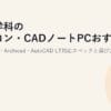 建築学科のパソコン・CADノートPCおすすめ2026｜Revit・Archicad・AutoCAD LT対応スペックと選び方